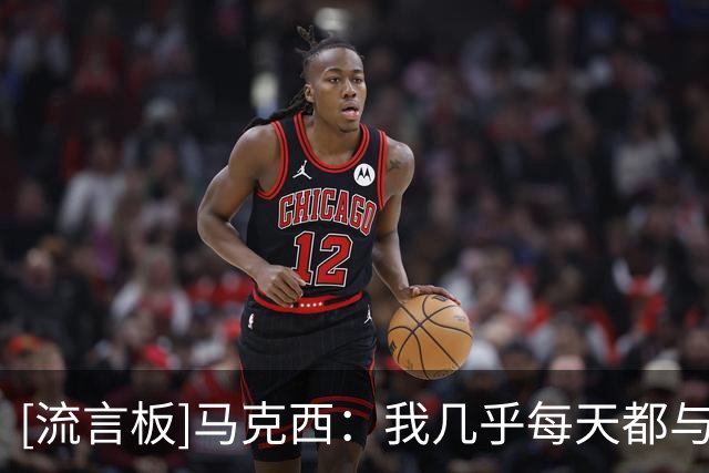 [流言板]马克西：我几乎每天都与埃奇库姆通话，还会和他一起打游戏